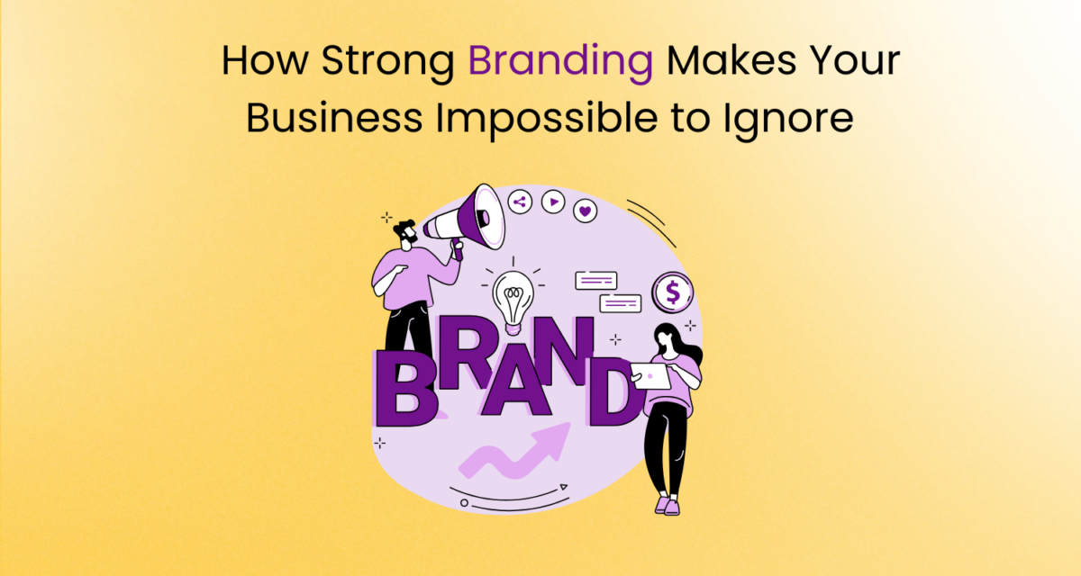 How Strong Branding Makes Your Business Impossible to Ignore